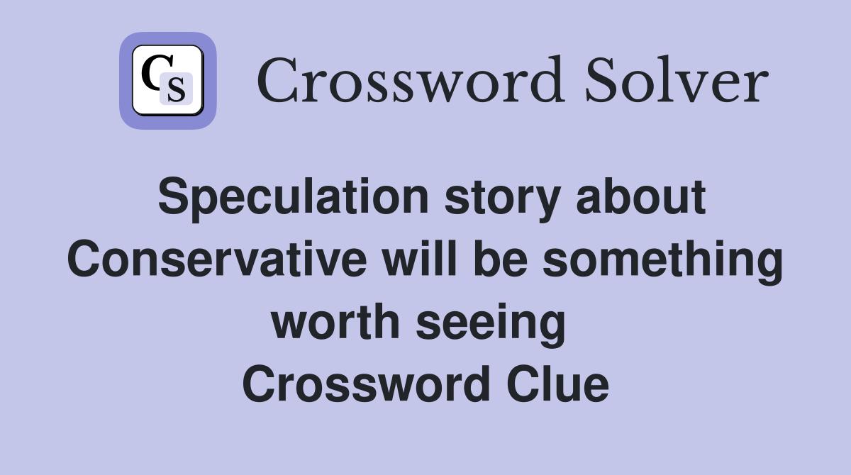 Speculation story about Conservative will be something worth seeing  Crossword Clue
