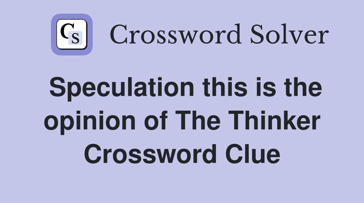 Speculation this is the opinion of The Thinker Crossword Clue