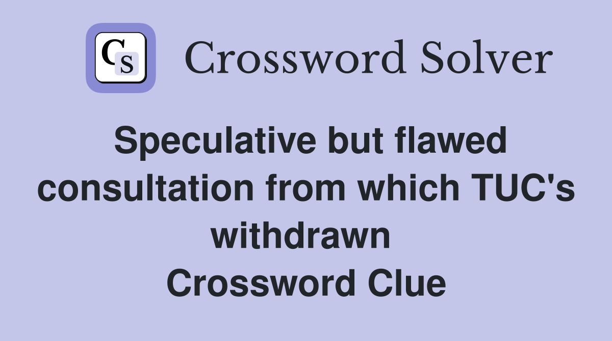 Speculative but flawed consultation from which TUC's withdrawn  Crossword Clue