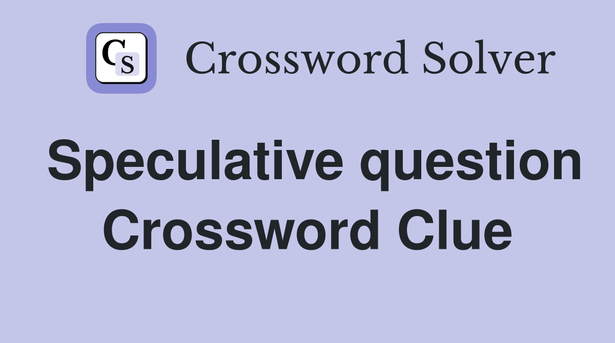 Speculative question Crossword Clue