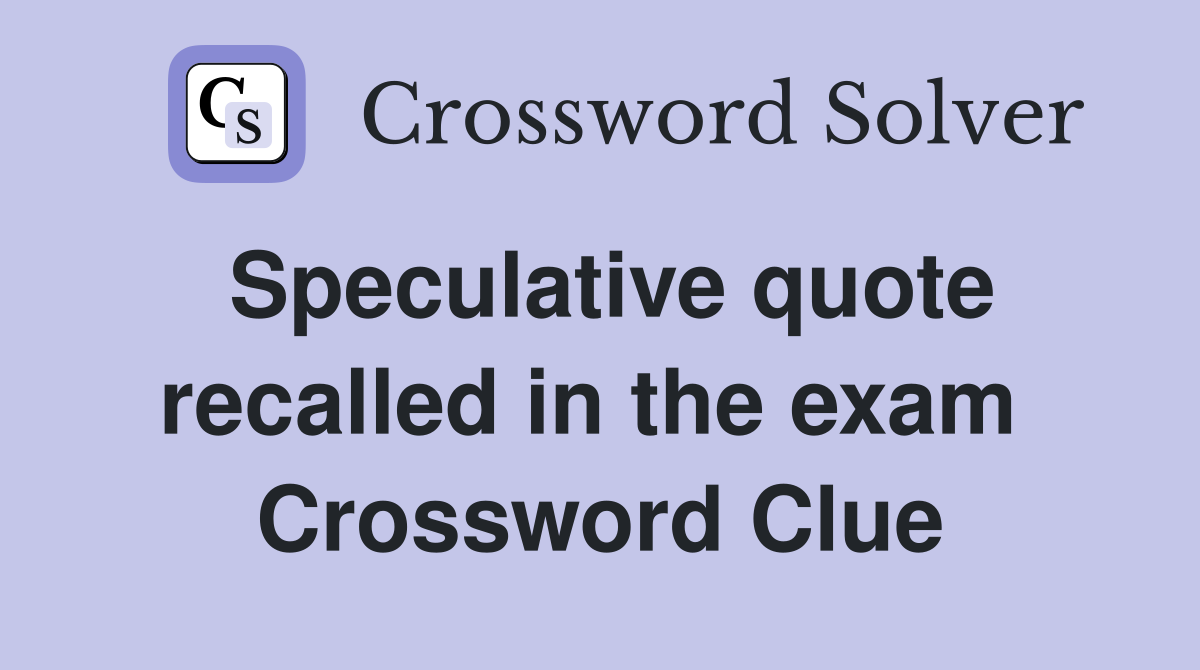 Speculative quote recalled in the exam  Crossword Clue