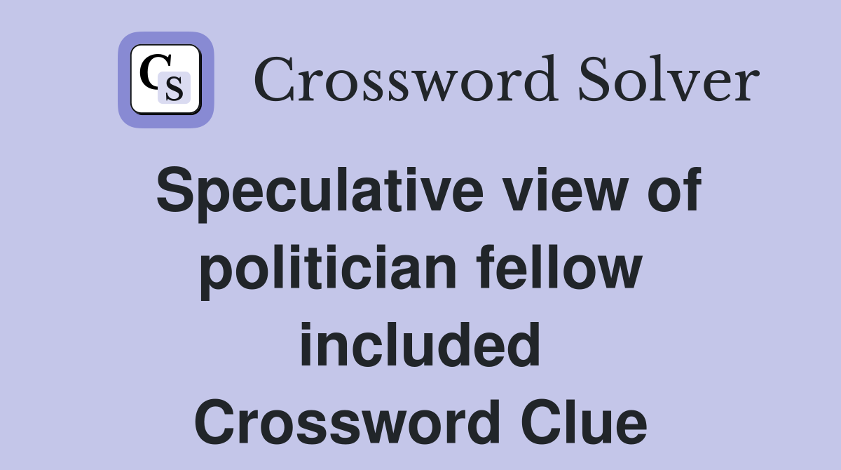 Speculative view of politician fellow included Crossword Clue