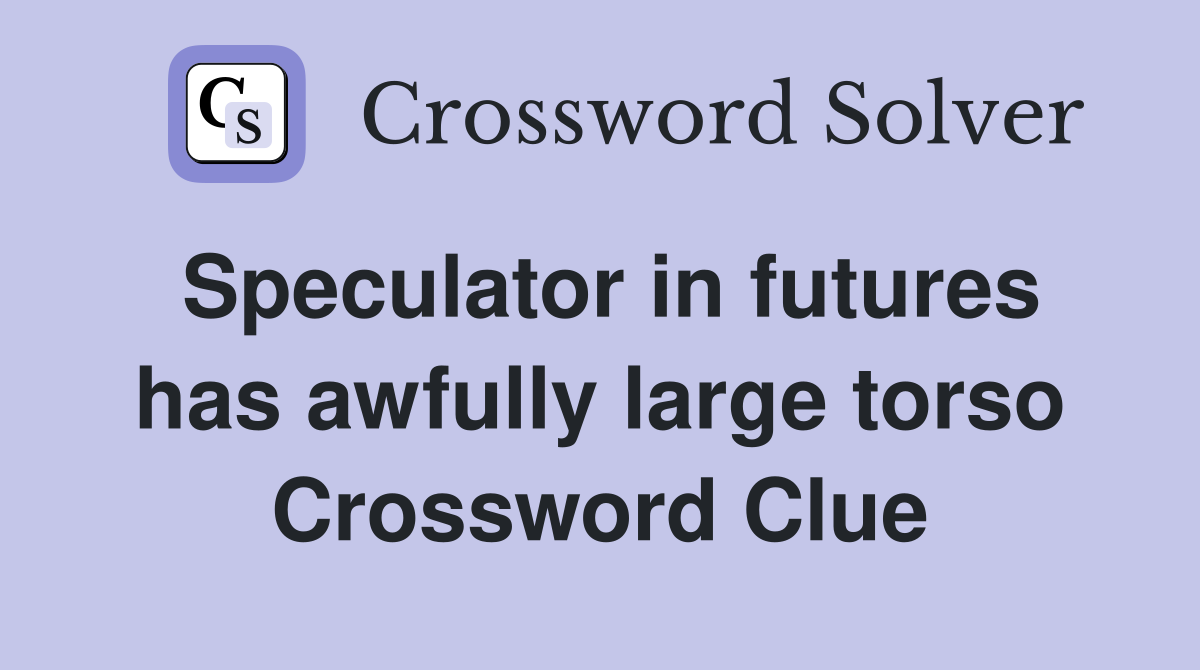 Speculator in futures has awfully large torso Crossword Clue