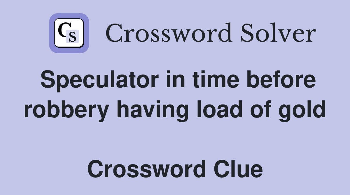 Speculator in time before robbery having load of gold  Crossword Clue
