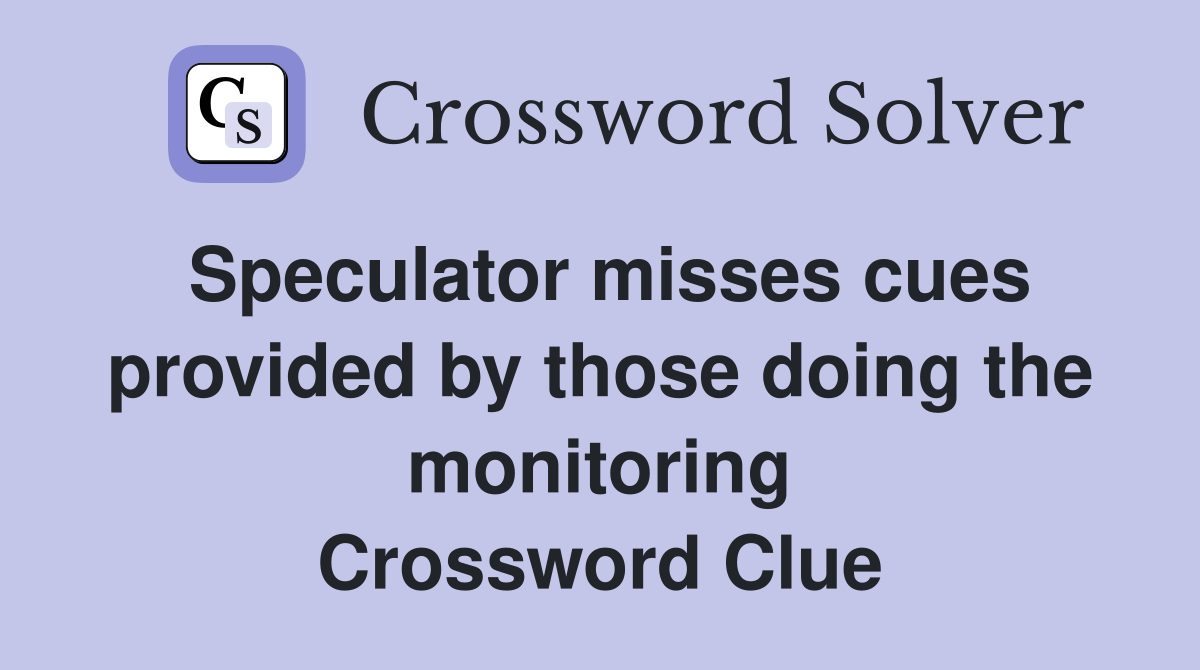 Speculator misses cues provided by those doing the monitoring Crossword Clue
