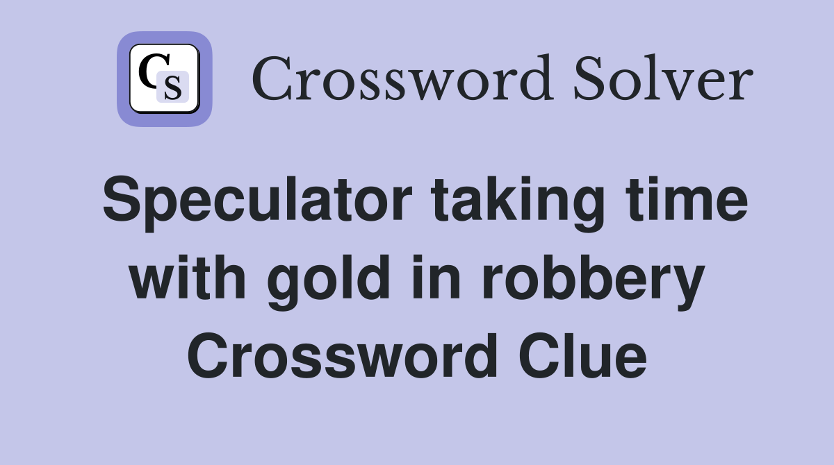 Speculator taking time with gold in robbery Crossword Clue