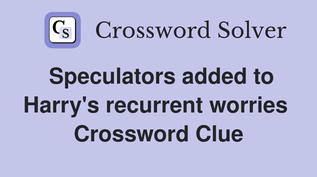 Speculators added to Harry's recurrent worries  Crossword Clue