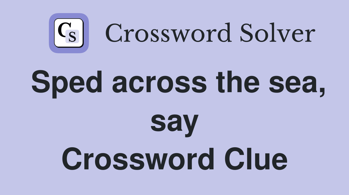 Sped across the sea, say Crossword Clue