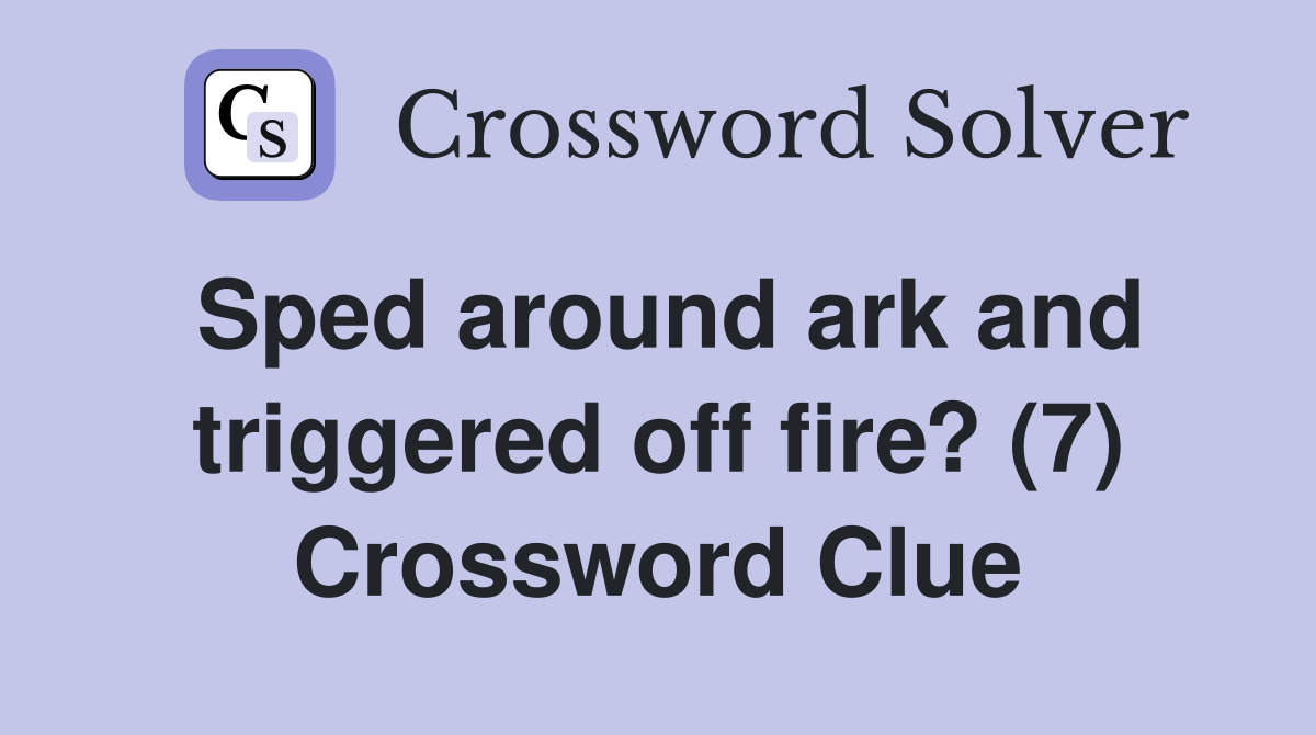 Sped around ark and triggered off fire? (7) Crossword Clue