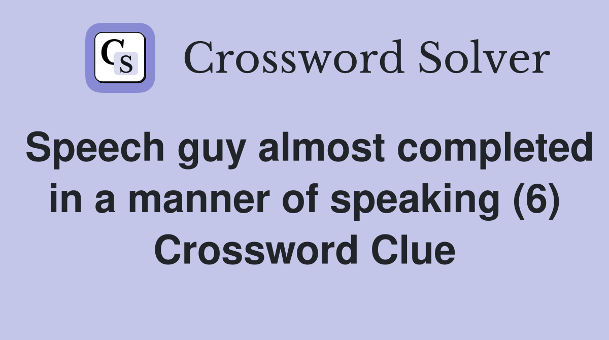 Speech guy almost completed in a manner of speaking (6) Crossword Clue