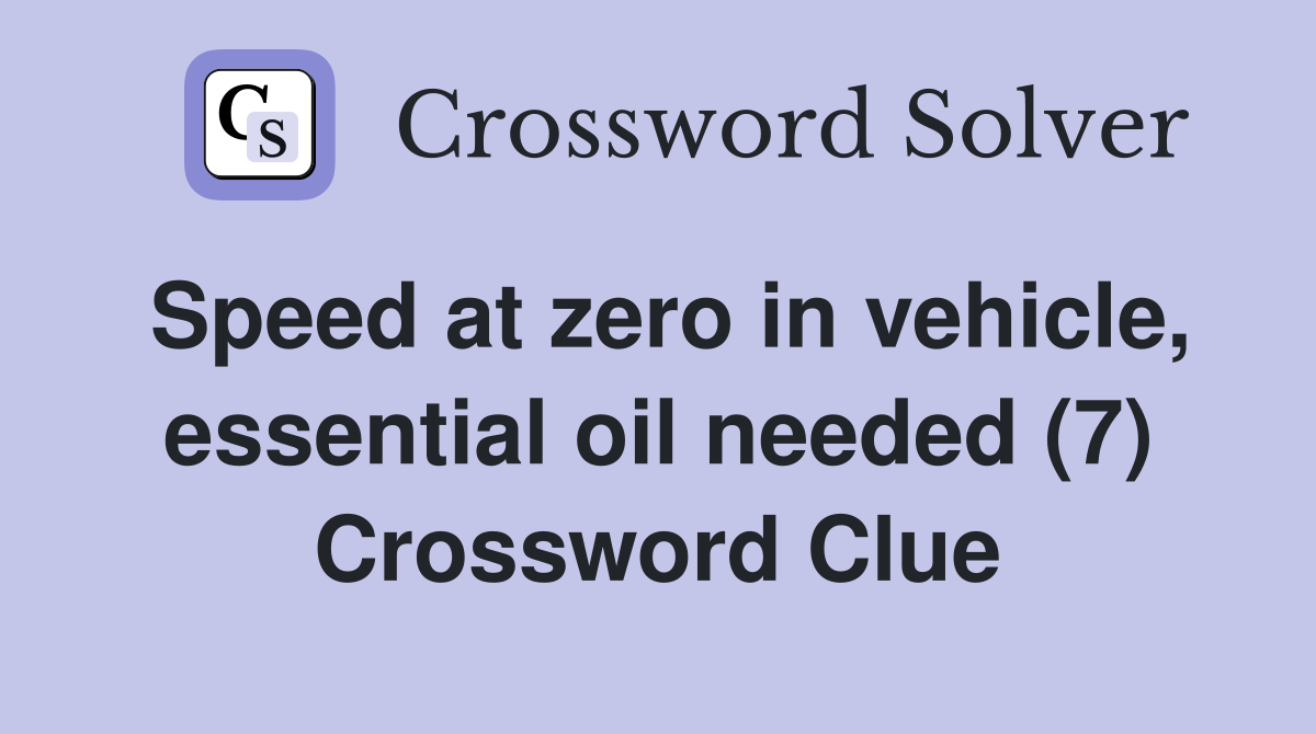 Speed at zero in vehicle, essential oil needed (7) Crossword Clue