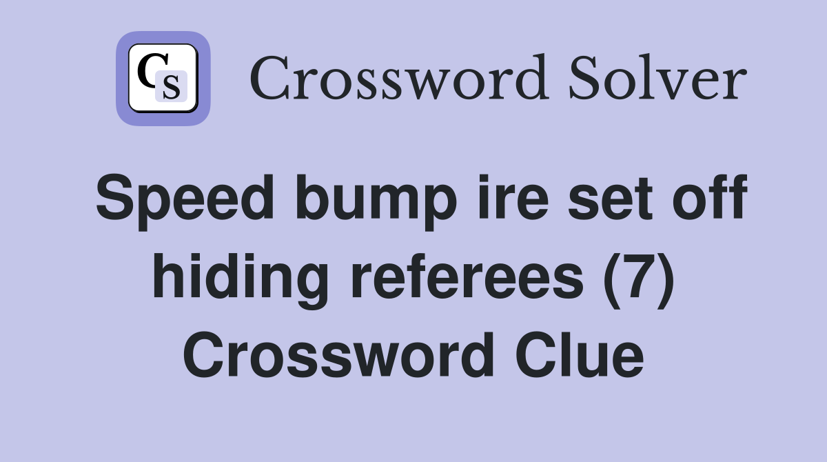 Speed bump ire set off hiding referees (7) Crossword Clue