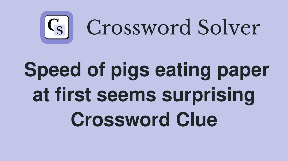 Speed of pigs eating paper at first seems surprising Crossword Clue