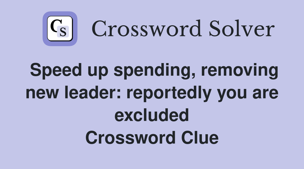 Speed up spending, removing new leader: reportedly you are excluded Crossword Clue
