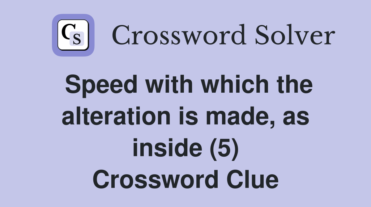 Speed with which the alteration is made, as inside (5) Crossword Clue