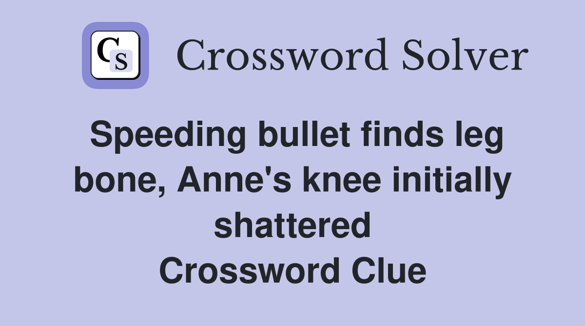 Speeding bullet finds leg bone, Anne's knee initially shattered Crossword Clue