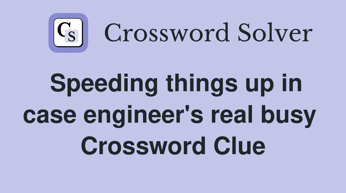 Speeding things up in case engineer's real busy  Crossword Clue