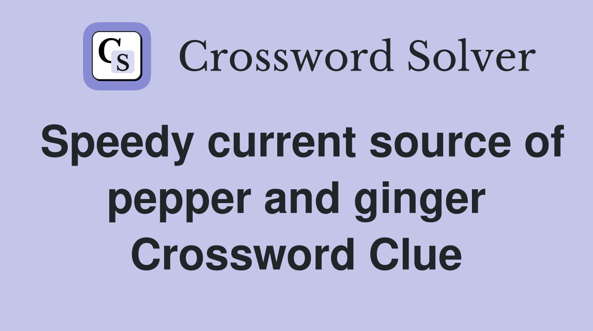 Speedy current source of pepper and ginger Crossword Clue