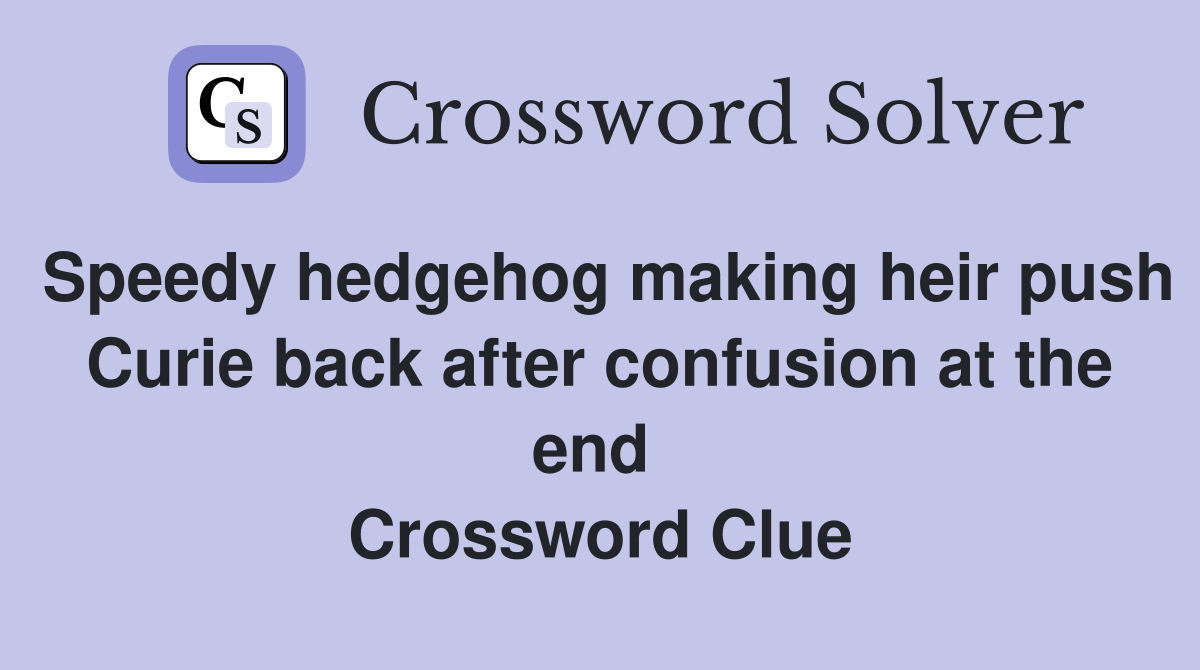 Speedy hedgehog making heir push Curie back after confusion at the end  Crossword Clue