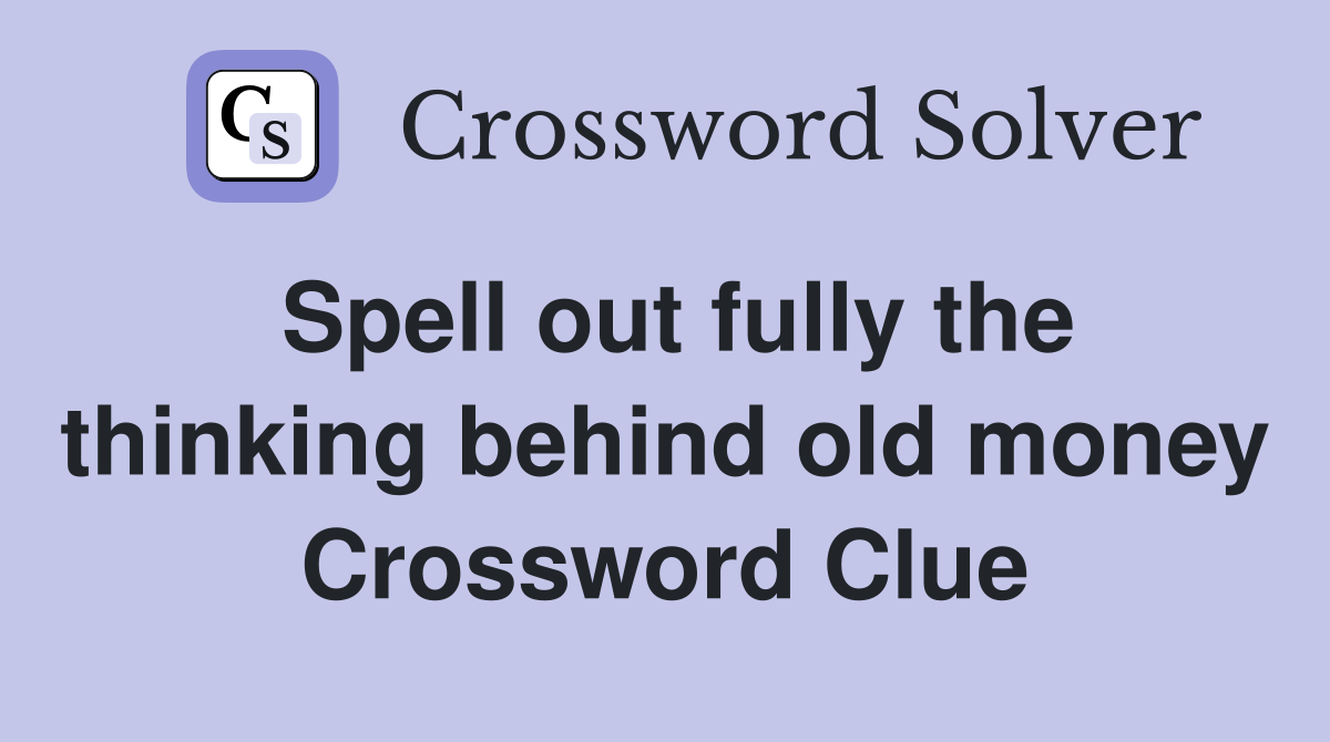 Spell out fully the thinking behind old money Crossword Clue