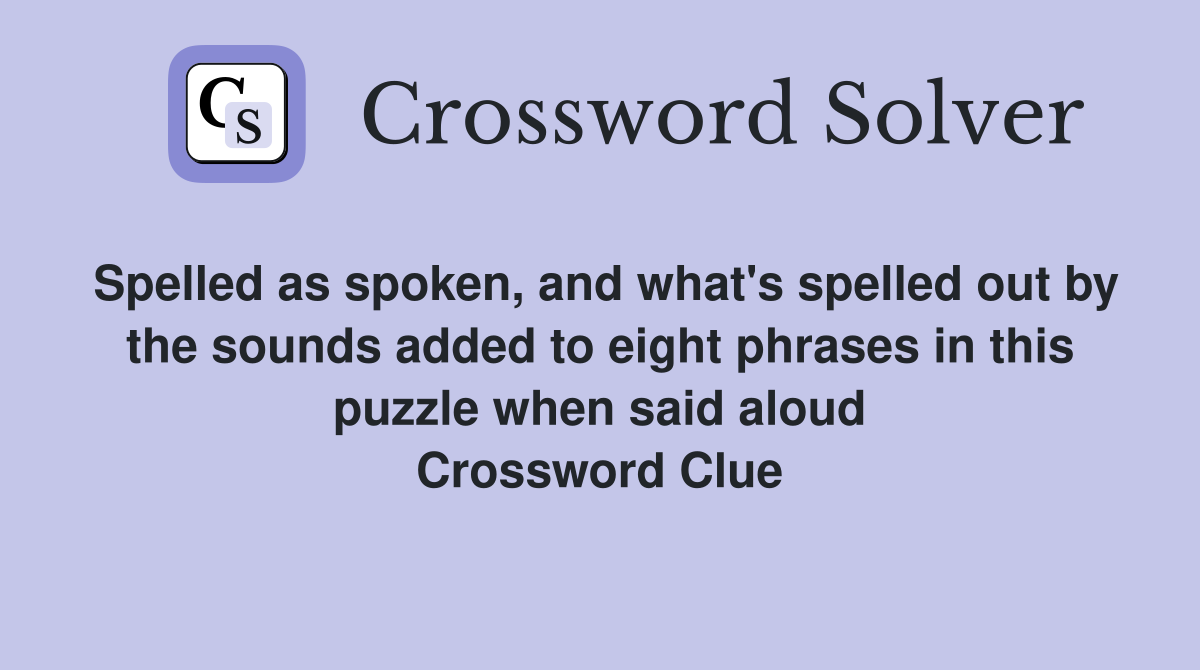 Spelled as spoken, and what's spelled out by the sounds added to eight phrases in this puzzle when said aloud Crossword Clue