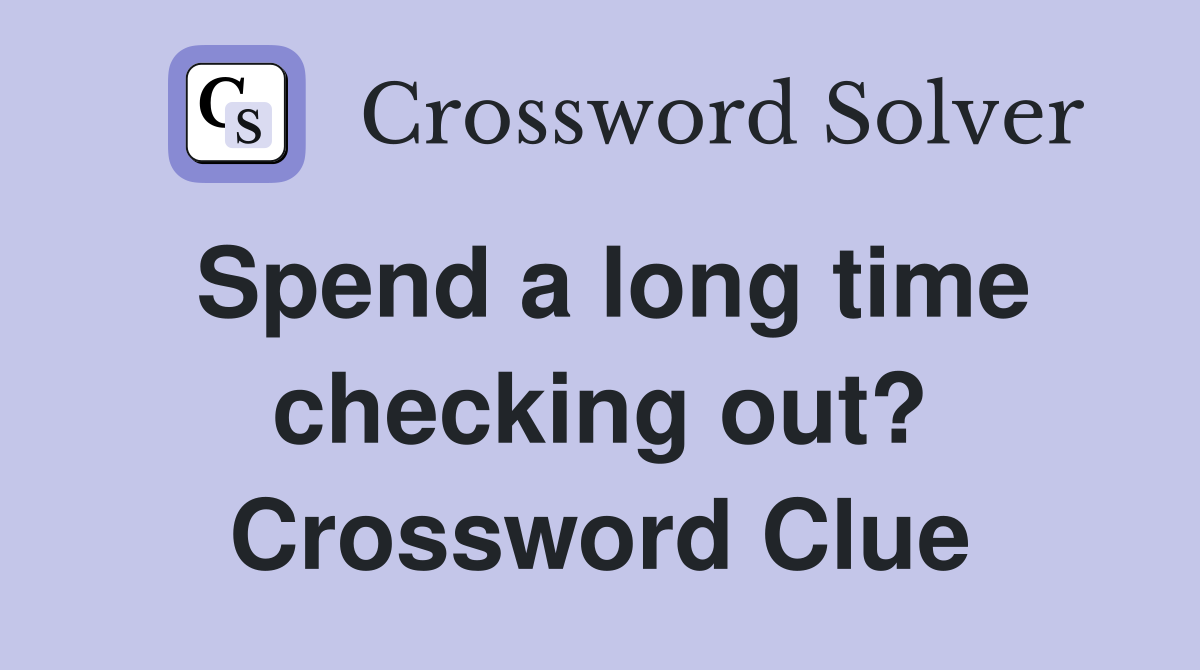 Spend a long time checking out? Crossword Clue