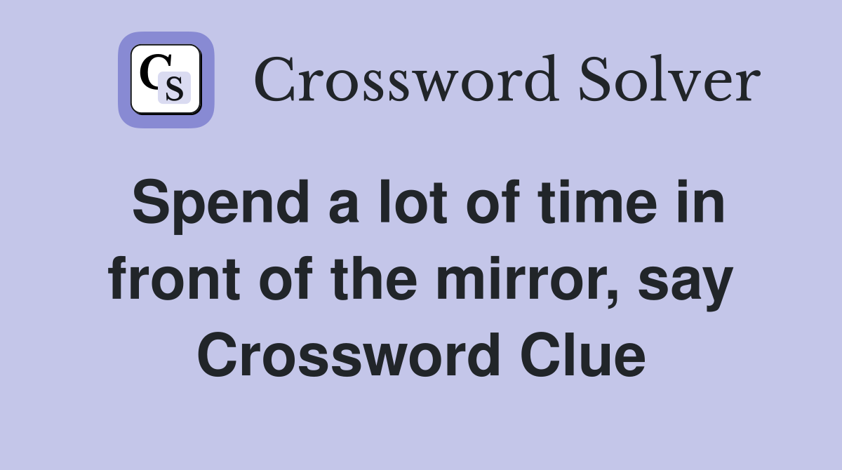 Spend a lot of time in front of the mirror, say Crossword Clue