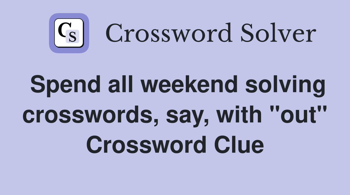 Spend all weekend solving crosswords, say, with "out" Crossword Clue
