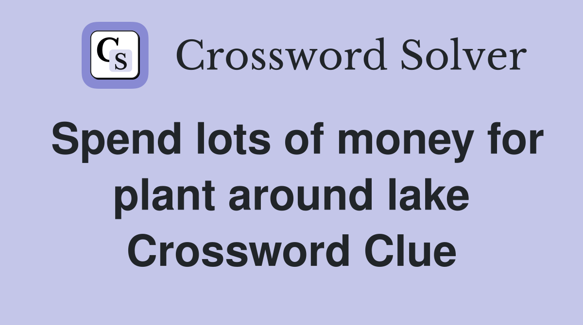 Spend lots of money for plant around lake Crossword Clue