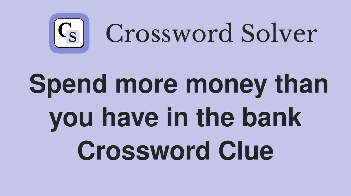 Spend more money than you have in the bank Crossword Clue