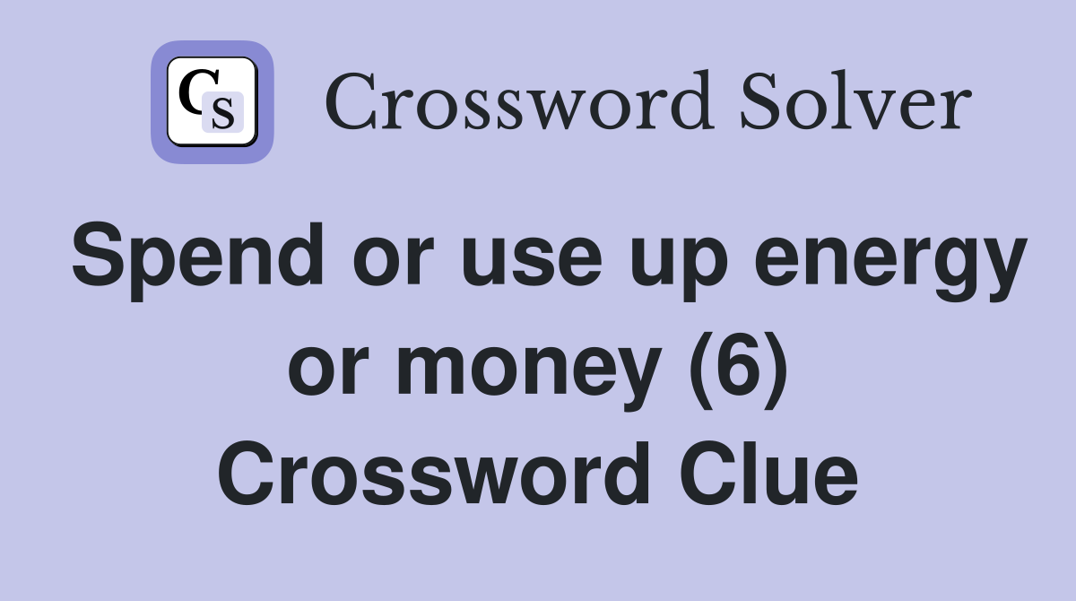 Spend or use up energy or money (6) Crossword Clue