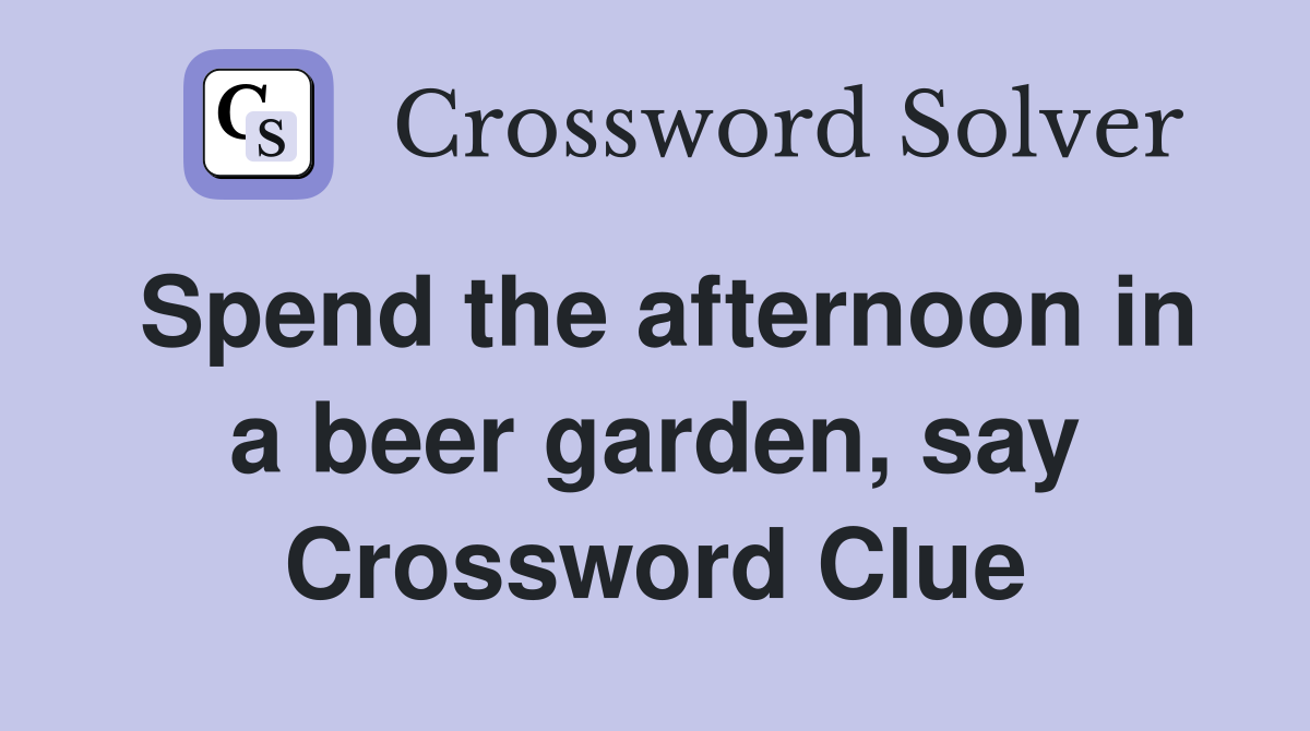 Spend the afternoon in a beer garden, say Crossword Clue