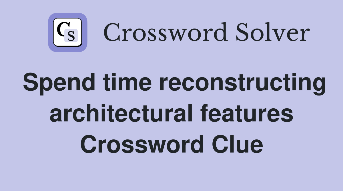Spend time reconstructing architectural features Crossword Clue