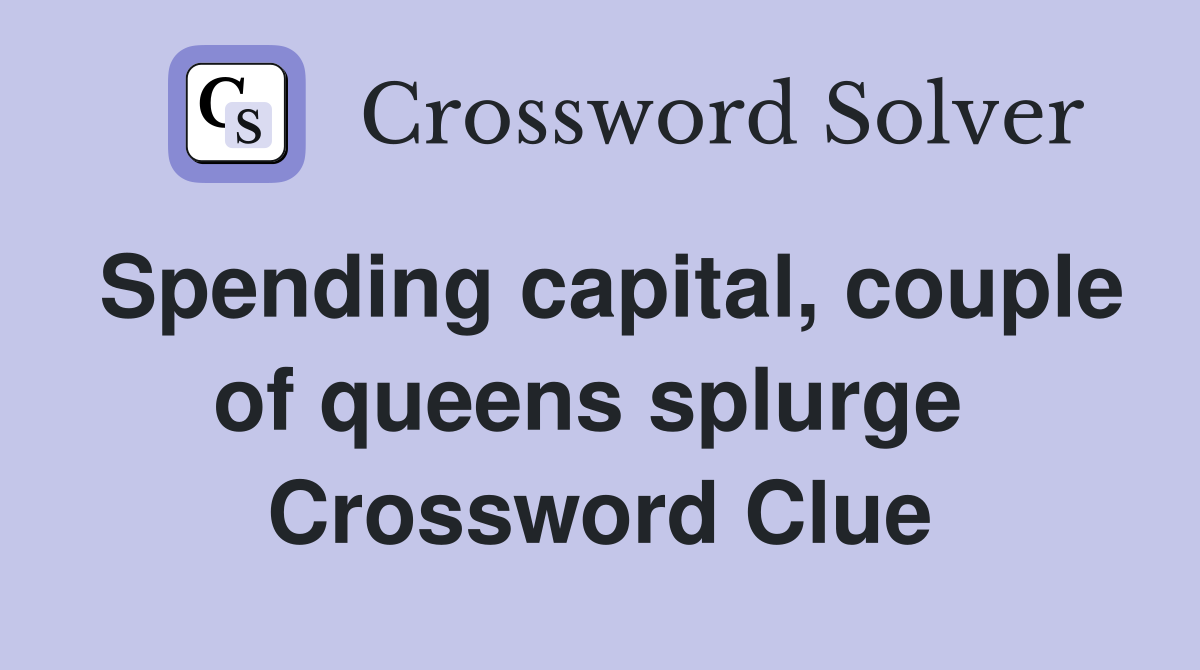 Spending capital, couple of queens splurge  Crossword Clue