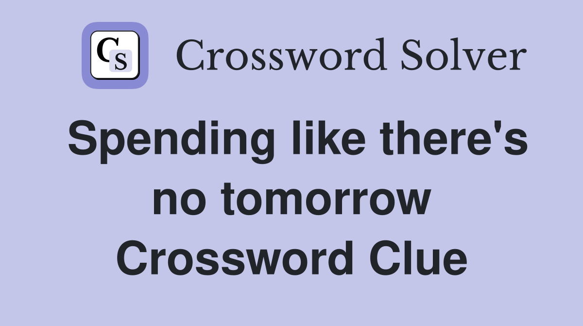 Spending like there's no tomorrow Crossword Clue