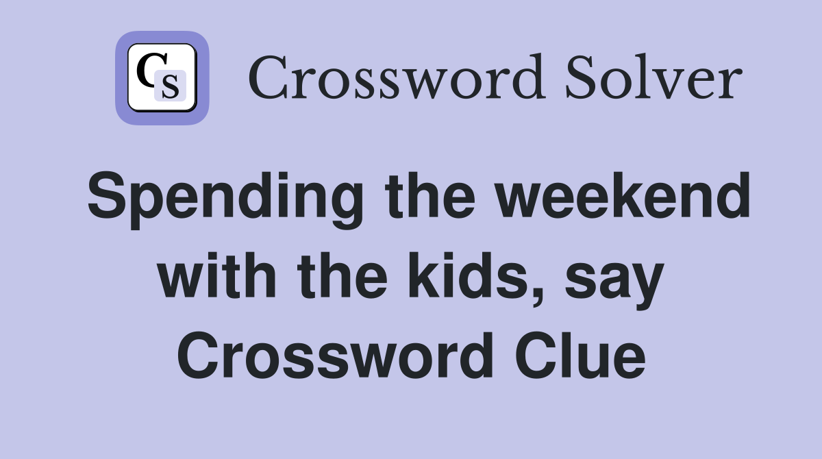 Spending the weekend with the kids, say Crossword Clue