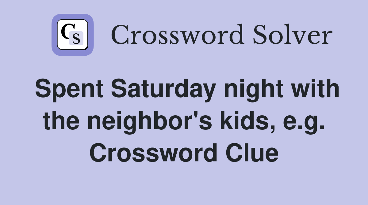 Spent Saturday night with the neighbor's kids, e.g. Crossword Clue