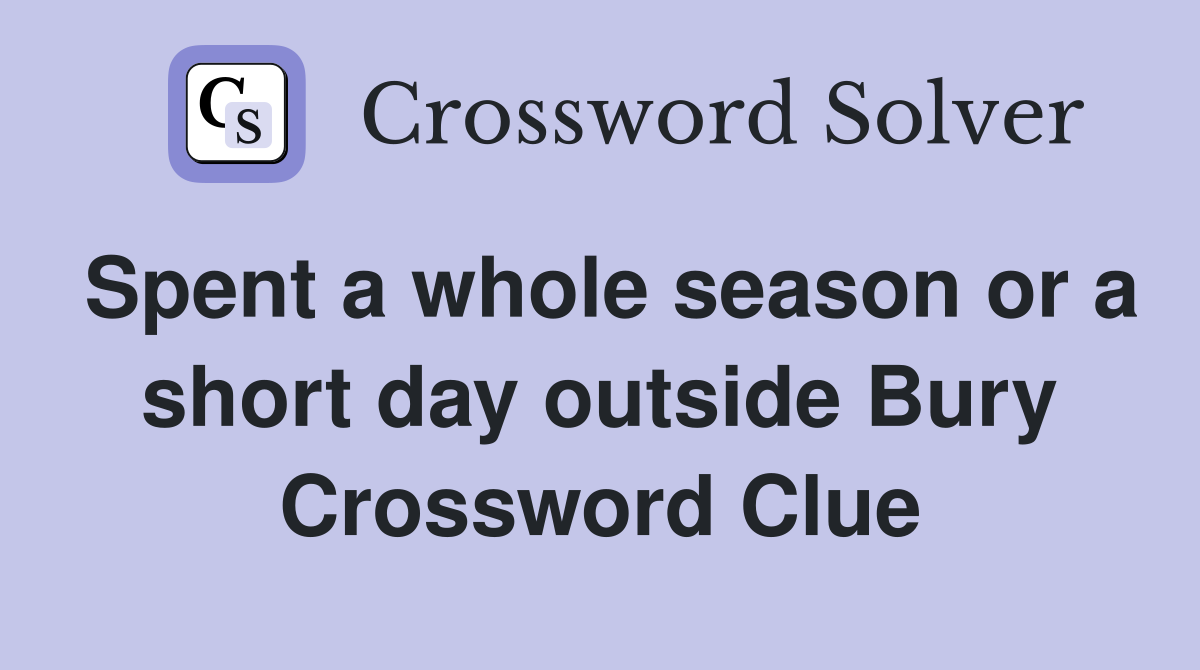 Spent a whole season or a short day outside Bury Crossword Clue