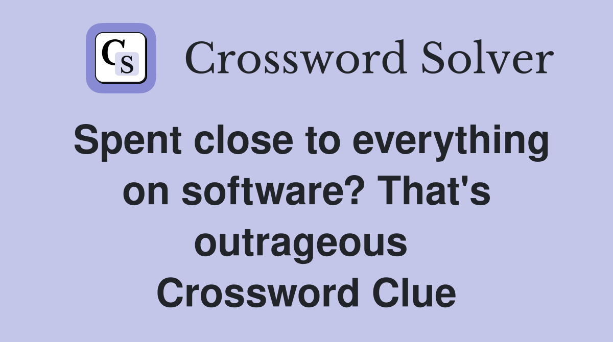 Spent close to everything on software? That's outrageous  Crossword Clue