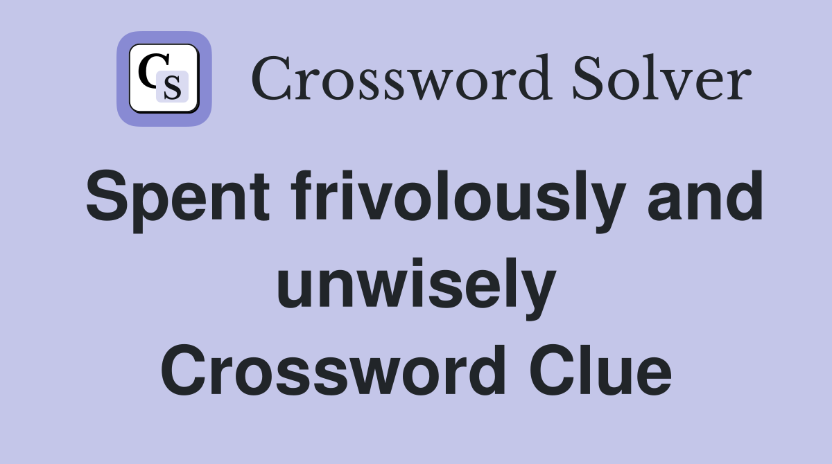 Spent frivolously and unwisely Crossword Clue