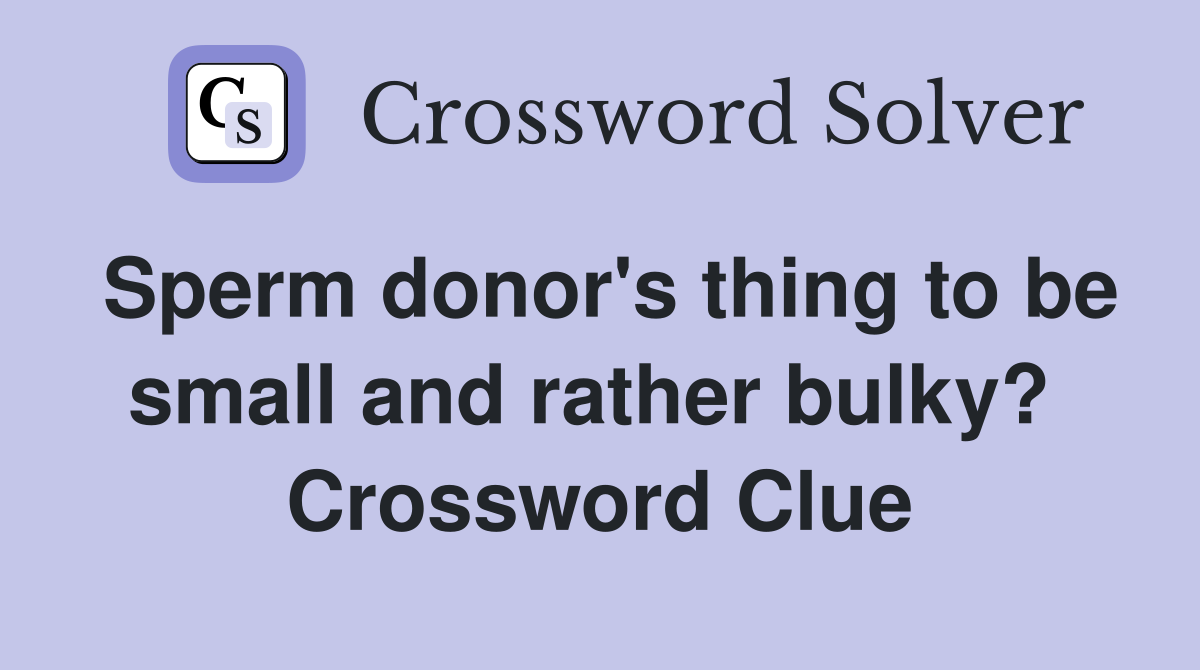 Sperm donor's thing to be small and rather bulky?  Crossword Clue