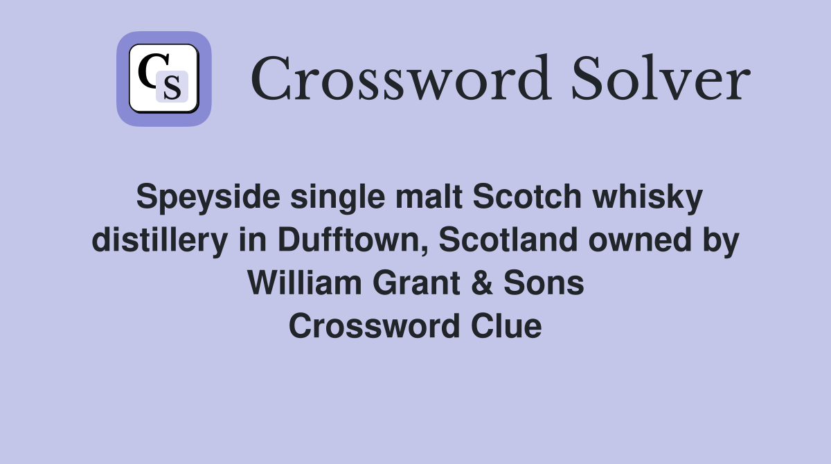 Speyside single malt Scotch whisky distillery in Dufftown, Scotland owned by William Grant & Sons Crossword Clue