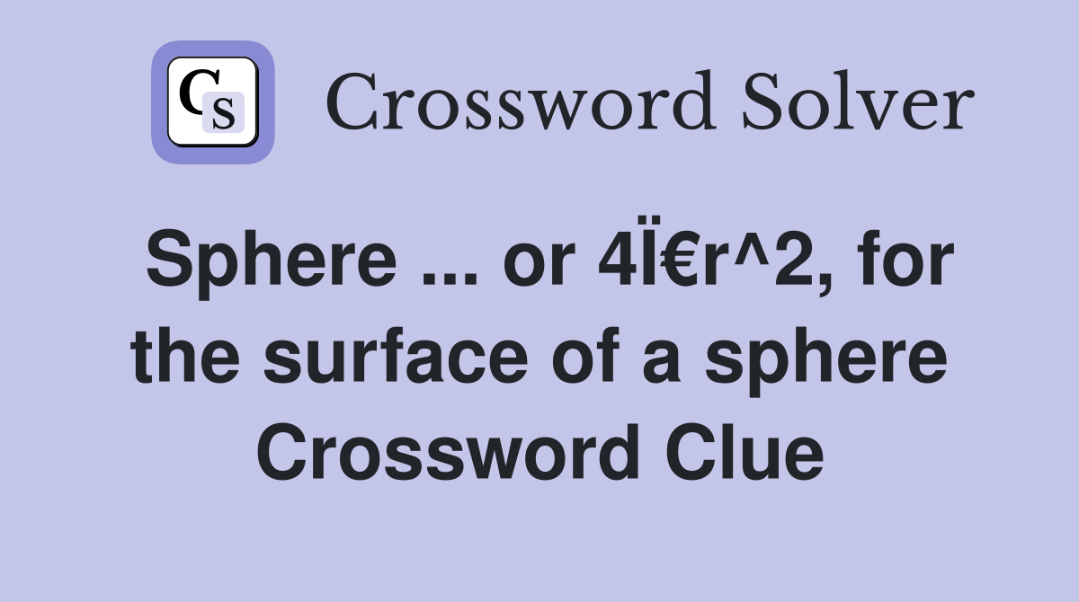 Sphere ... or 4Ï€r^2, for the surface of a sphere Crossword Clue