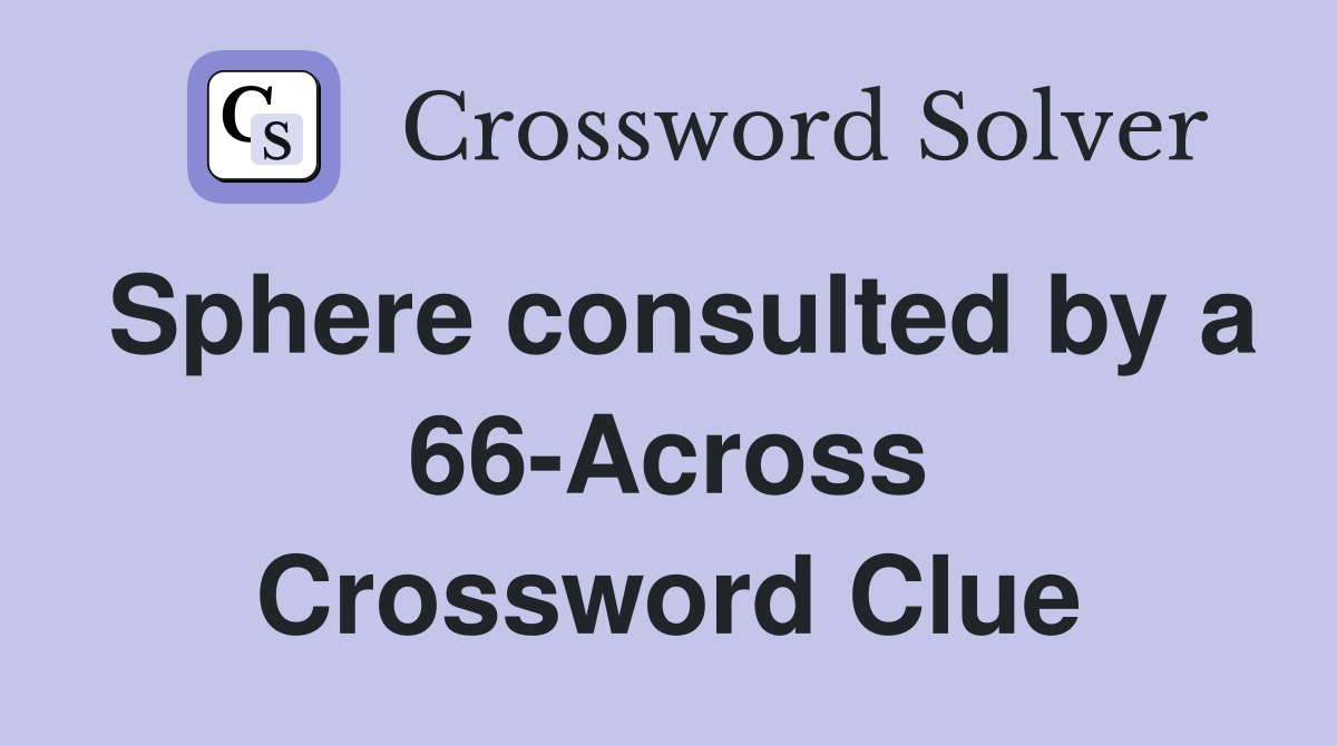 Sphere consulted by a 66-Across Crossword Clue