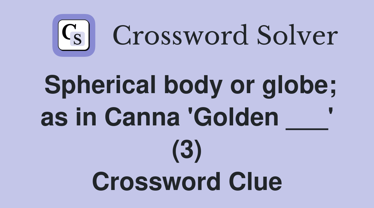 Spherical body or globe; as in Canna 'Golden ___' (3) Crossword Clue