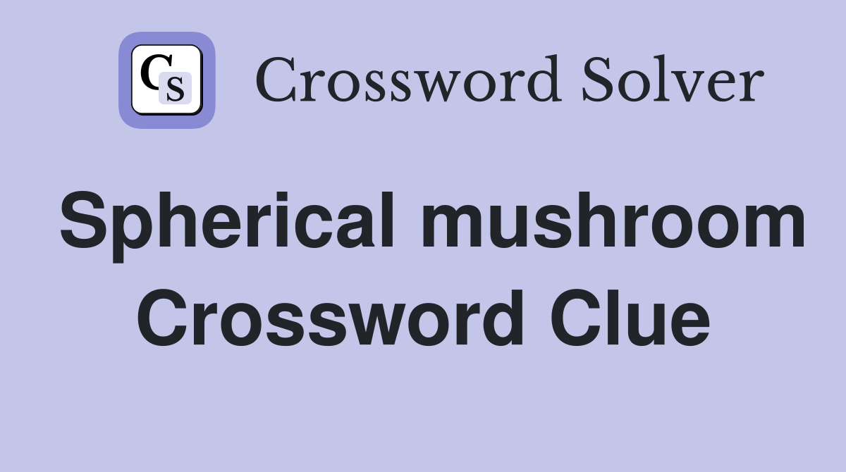 Spherical mushroom Crossword Clue