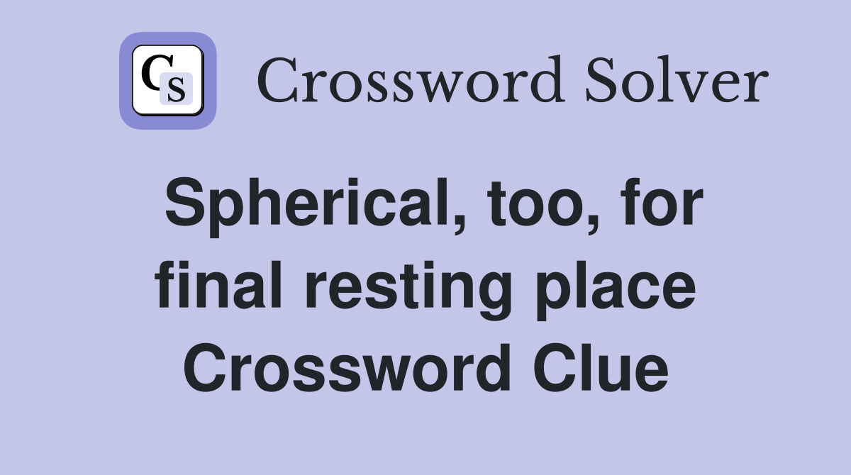 Spherical, too, for final resting place Crossword Clue