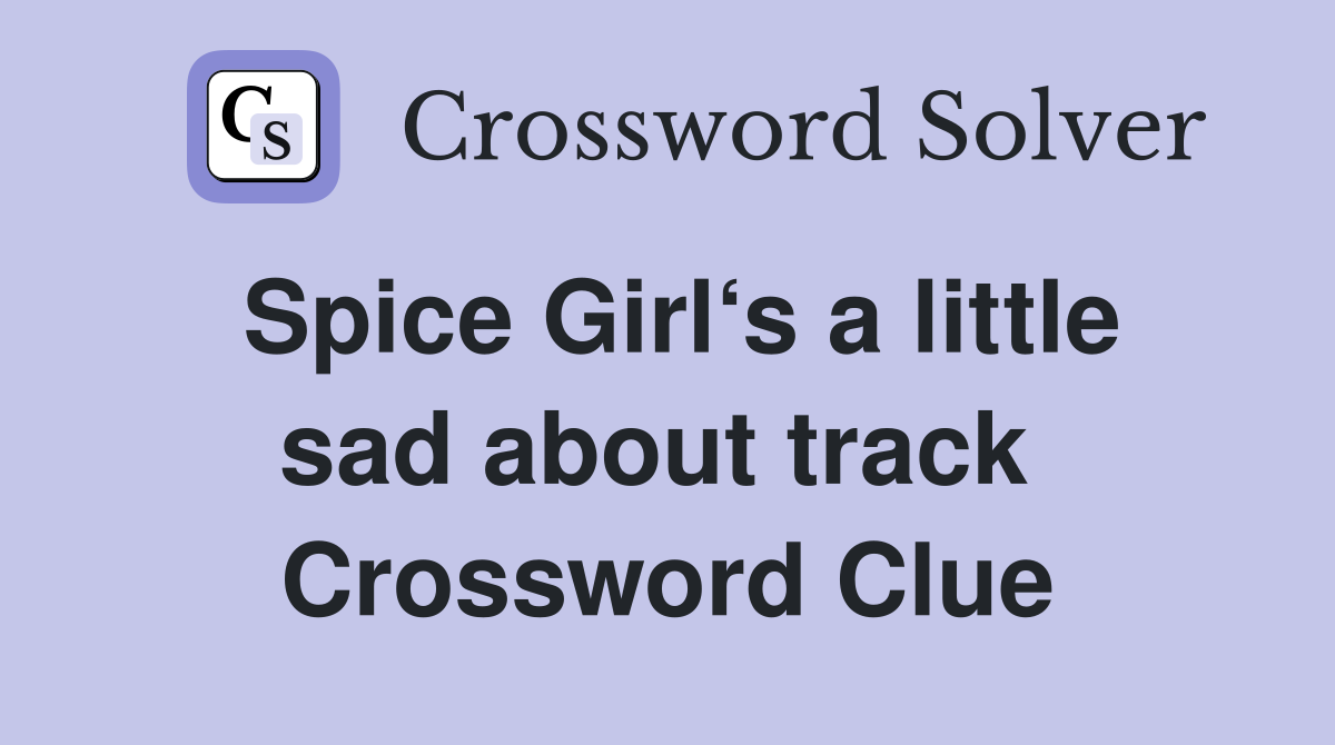 Spice Girl‘s a little sad about track  Crossword Clue