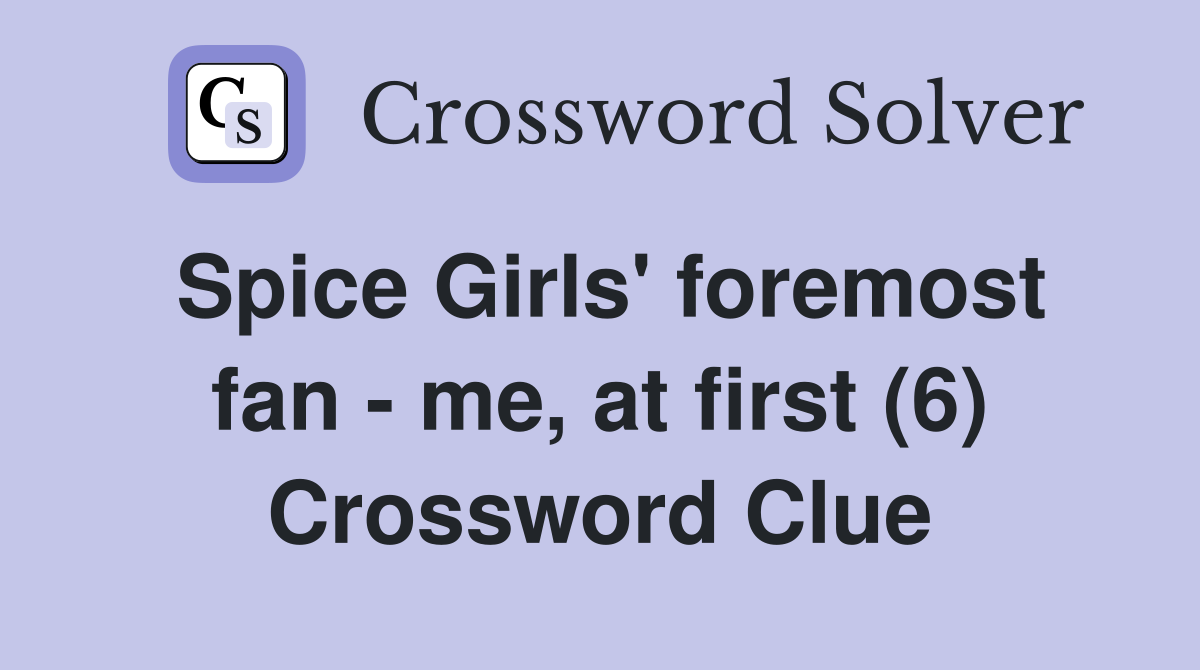 Spice Girls' foremost fan - me, at first (6) Crossword Clue