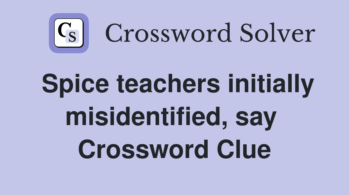 Spice teachers initially misidentified, say  Crossword Clue